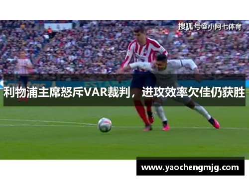 利物浦主席怒斥VAR裁判，进攻效率欠佳仍获胜